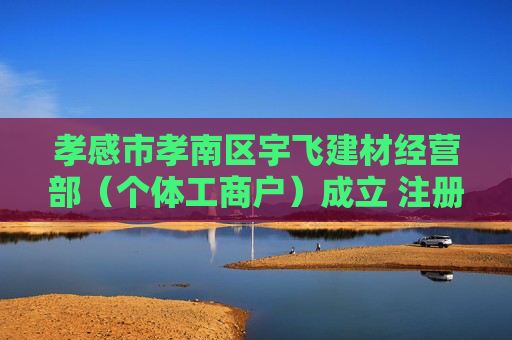 孝感市孝南区宇飞建材经营部（个体工商户）成立 注册资本3万人民币