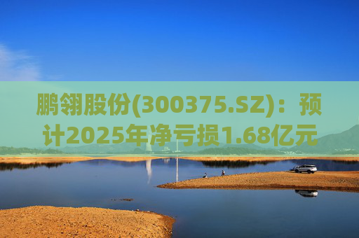 鹏翎股份(300375.SZ)：预计2025年净亏损1.68亿元-2.28亿元