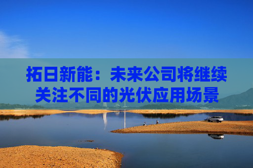 拓日新能：未来公司将继续关注不同的光伏应用场景