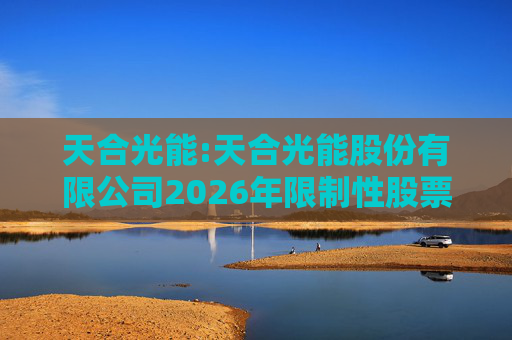 天合光能:天合光能股份有限公司2026年限制性股票激励计划（草案）摘要公告