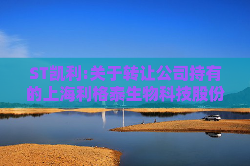ST凯利:关于转让公司持有的上海利格泰生物科技股份有限公司股份暨关联交易的进展公告