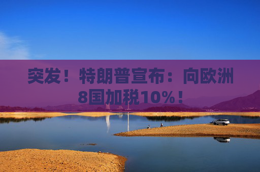 突发！特朗普宣布：向欧洲8国加税10%！