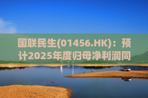 国联民生(01456.HK)：预计2025年度归母净利润同比增长406%左右