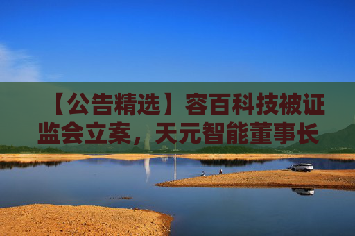 【公告精选】容百科技被证监会立案，天元智能董事长被留置，国联民生2025年净利润同比预增406%