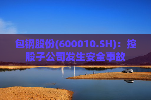 包钢股份(600010.SH)：控股子公司发生安全事故