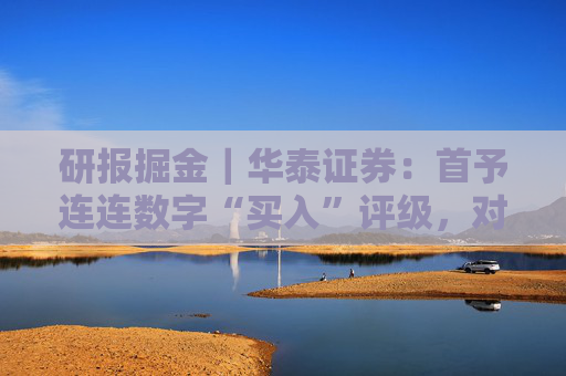 研报掘金｜华泰证券：首予连连数字“买入”评级，对长期TPV增长前景保持乐观
