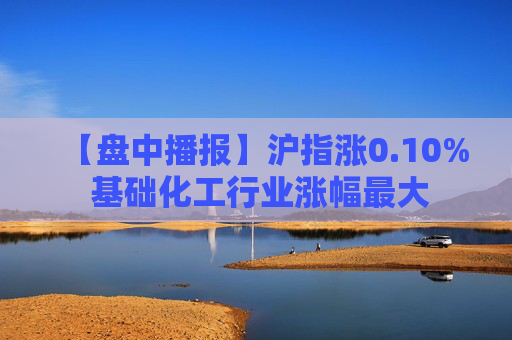 【盘中播报】沪指涨0.10% 基础化工行业涨幅最大