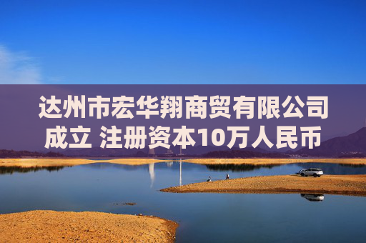 达州市宏华翔商贸有限公司成立 注册资本10万人民币