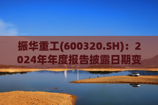 振华重工(600320.SH)：2024年年度报告披露日期变更为3月28日