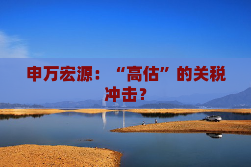 申万宏源：“高估”的关税冲击？