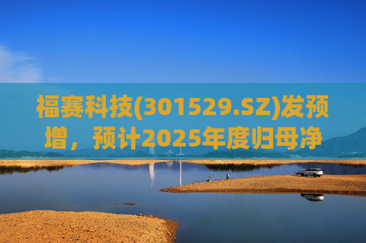 福赛科技(301529.SZ)发预增，预计2025年度归母净利润1.31亿元至1.46亿元，增长33.65%至49.01%