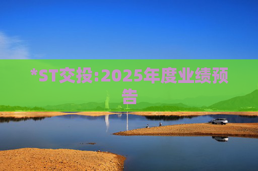 *ST交投:2025年度业绩预告