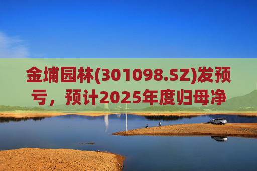 金埔园林(301098.SZ)发预亏，预计2025年度归母净亏损2.1亿元至2.6亿元