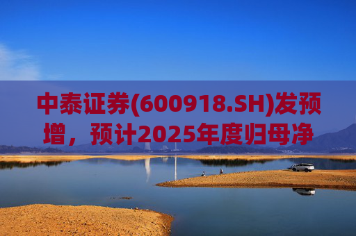 中泰证券(600918.SH)发预增，预计2025年度归母净利润同比增加40%到60%