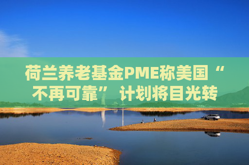 荷兰养老基金PME称美国“不再可靠” 计划将目光转向欧洲