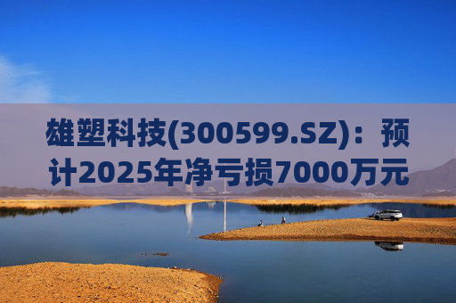 雄塑科技(300599.SZ)：预计2025年净亏损7000万元―8200万元