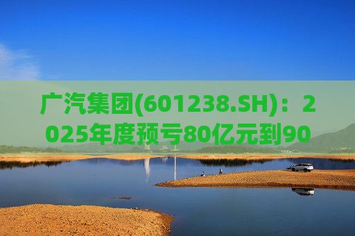 广汽集团(601238.SH)：2025年度预亏80亿元到90亿元