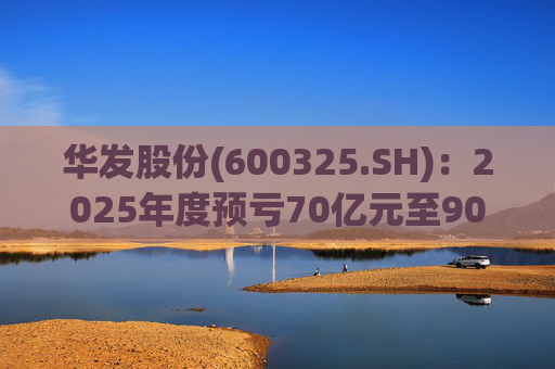 华发股份(600325.SH)：2025年度预亏70亿元至90亿元