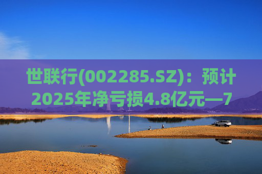 世联行(002285.SZ)：预计2025年净亏损4.8亿元―7.2亿元