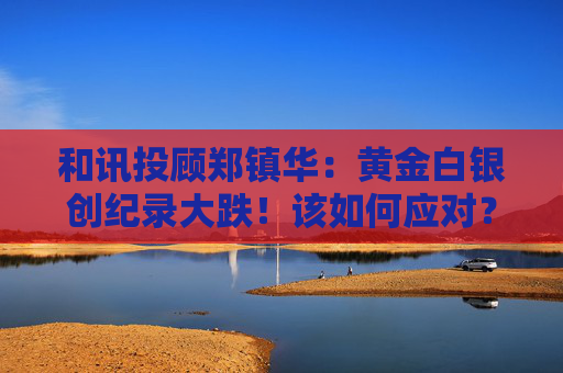 和讯投顾郑镇华：黄金白银创纪录大跌！该如何应对？