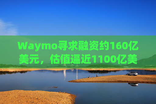 Waymo寻求融资约160亿美元，估值逼近1100亿美元  第1张