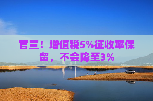 官宣！增值税5%征收率保留，不会降至3%