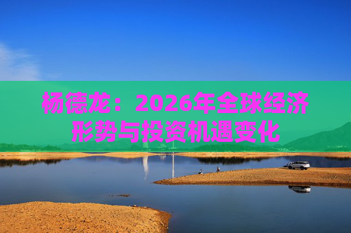 杨德龙：2026年全球经济形势与投资机遇变化