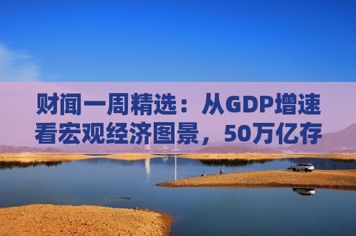 财闻一周精选：从GDP增速看宏观经济图景，50万亿存款搬家去了哪？