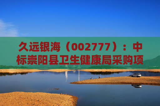 久远银海（002777）：中标崇阳县卫生健康局采购项目，中标金额为118.00万元