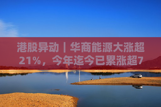 港股异动｜华商能源大涨超21%，今年迄今已累涨超73%