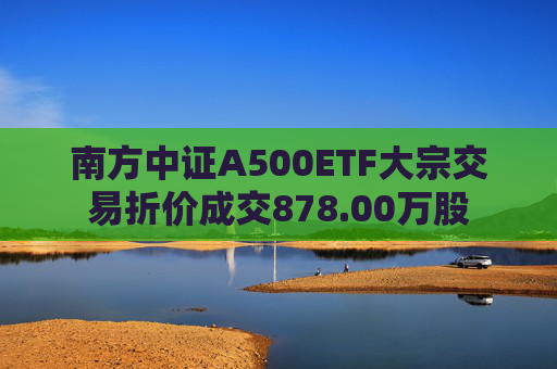 南方中证A500ETF大宗交易折价成交878.00万股