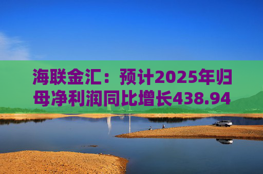 海联金汇：预计2025年归母净利润同比增长438.94%-581.30%