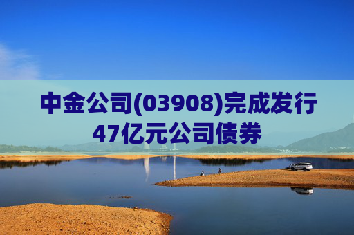 中金公司(03908)完成发行47亿元公司债券