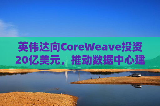 英伟达向CoreWeave投资20亿美元，推动数据中心建设