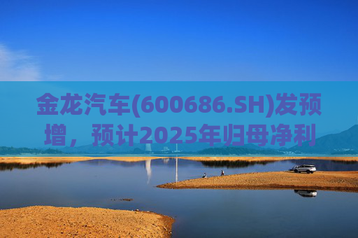 金龙汽车(600686.SH)发预增，预计2025年归母净利润约4.63亿元，同比增长193.68%