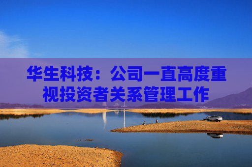 华生科技：公司一直高度重视投资者关系管理工作