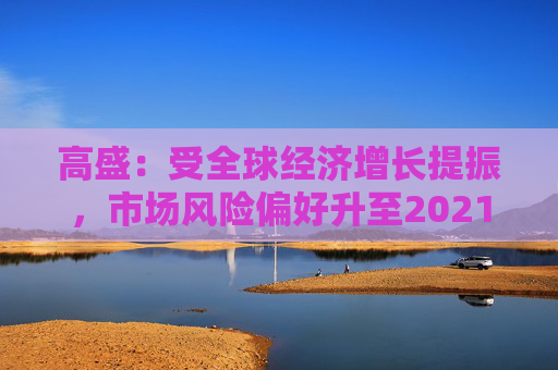 高盛：受全球经济增长提振，市场风险偏好升至2021年以来最高水平