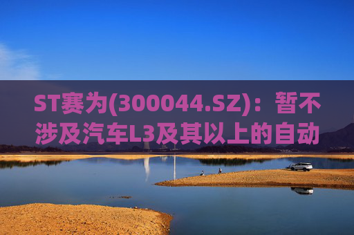 ST赛为(300044.SZ)：暂不涉及汽车L3及其以上的自动驾驶业务