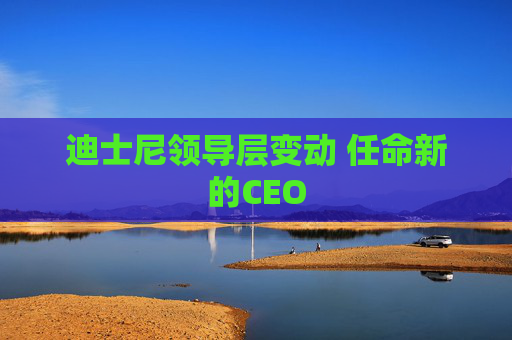 迪士尼领导层变动 任命新的CEO