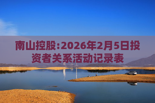 南山控股:2026年2月5日投资者关系活动记录表