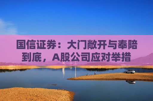 国信证券：大门敞开与奉陪到底，A股公司应对举措