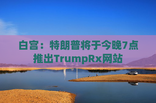 白宫：特朗普将于今晚7点推出TrumpRx网站