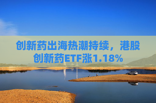 创新药出海热潮持续，港股创新药ETF涨1.18%