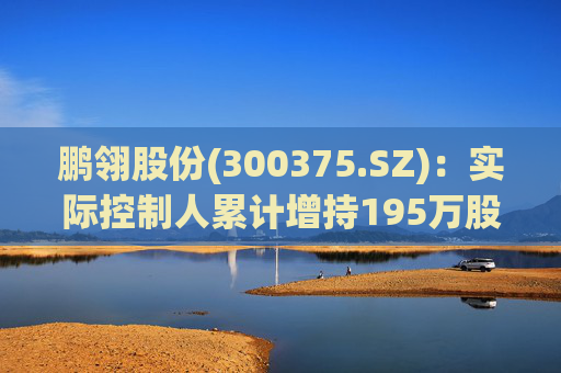 鹏翎股份(300375.SZ)：实际控制人累计增持195万股