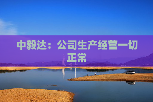 中毅达：公司生产经营一切正常