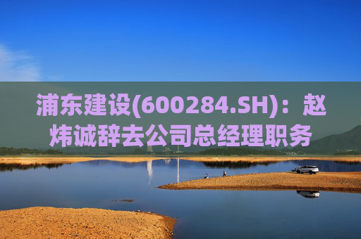 浦东建设(600284.SH)：赵炜诚辞去公司总经理职务