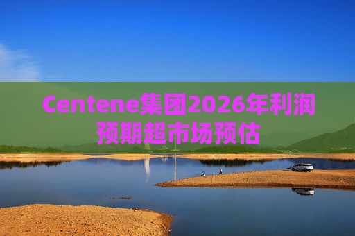 Centene集团2026年利润预期超市场预估