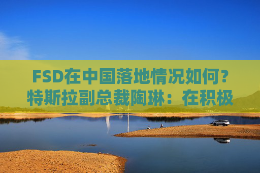 FSD在中国落地情况如何？特斯拉副总裁陶琳：在积极推进，还没有可以公布的时间表