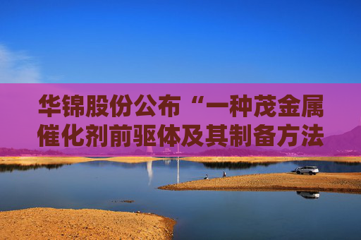 华锦股份公布“一种茂金属催化剂前驱体及其制备方法”专利