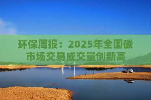 环保周报：2025年全国碳市场交易成交量创新高
